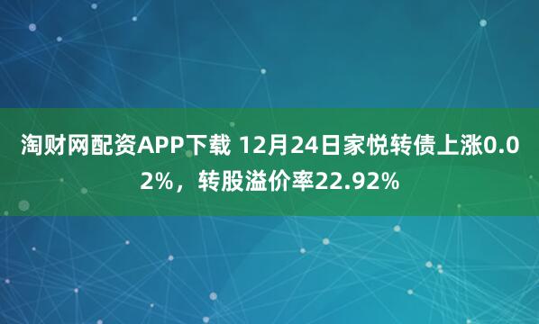 淘财网配资APP下载 12月24日家悦转债上涨0.02%，转股溢价率22.92%