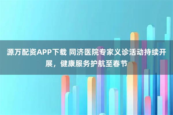 源万配资APP下载 同济医院专家义诊活动持续开展，健康服务护航至春节