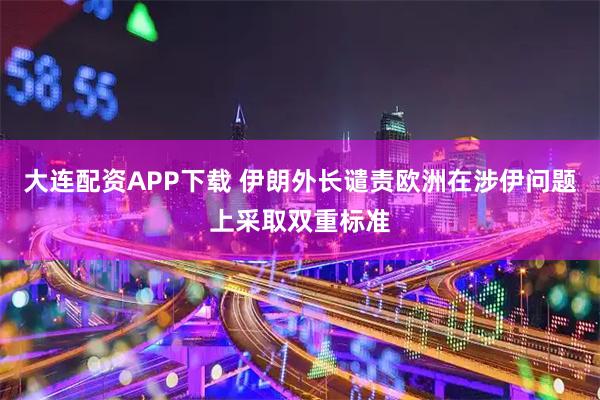 大连配资APP下载 伊朗外长谴责欧洲在涉伊问题上采取双重标准