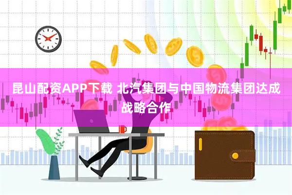 昆山配资APP下载 北汽集团与中国物流集团达成战略合作