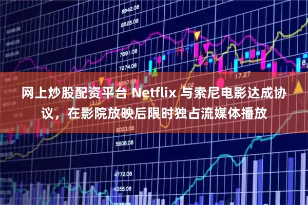 网上炒股配资平台 Netflix 与索尼电影达成协议，在影院放映后限时独占流媒体播放