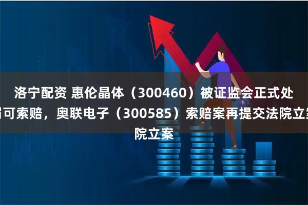 洛宁配资 惠伦晶体（300460）被证监会正式处罚可索赔，奥联电子（300585）索赔案再提交法院立案