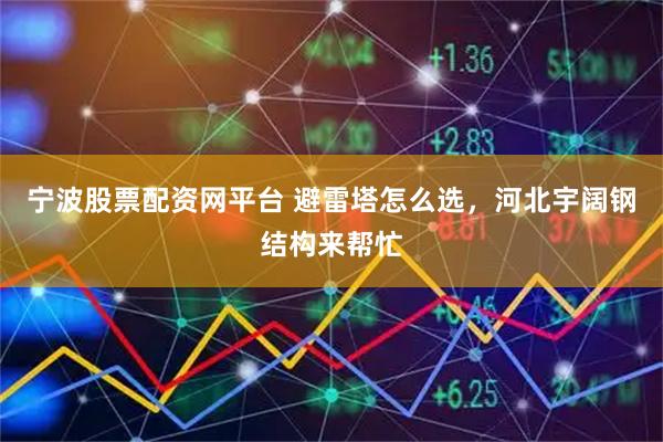 宁波股票配资网平台 避雷塔怎么选，河北宇阔钢结构来帮忙