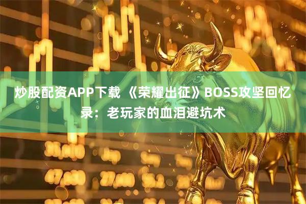 炒股配资APP下载 《荣耀出征》BOSS攻坚回忆录：老玩家的血泪避坑术