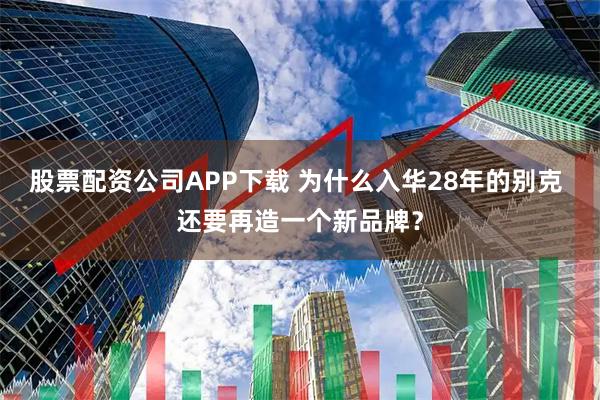 股票配资公司APP下载 为什么入华28年的别克 还要再造一个新品牌？