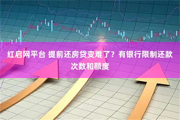 红启网平台 提前还房贷变难了？有银行限制还款次数和额度