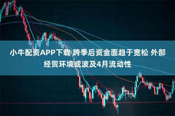 小牛配资APP下载 跨季后资金面趋于宽松 外部经贸环境或波及4月流动性