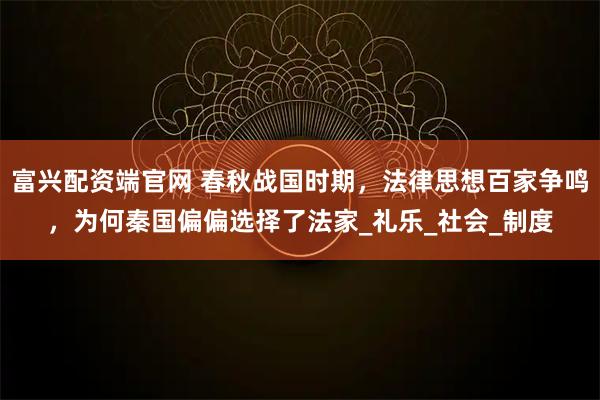 富兴配资端官网 春秋战国时期，法律思想百家争鸣，为何秦国偏偏选择了法家_礼乐_社会_制度