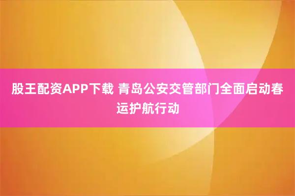 股王配资APP下载 青岛公安交管部门全面启动春运护航行动