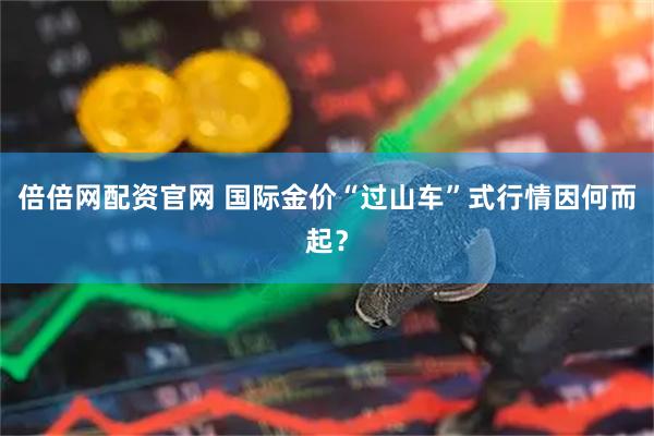 倍倍网配资官网 国际金价“过山车”式行情因何而起？