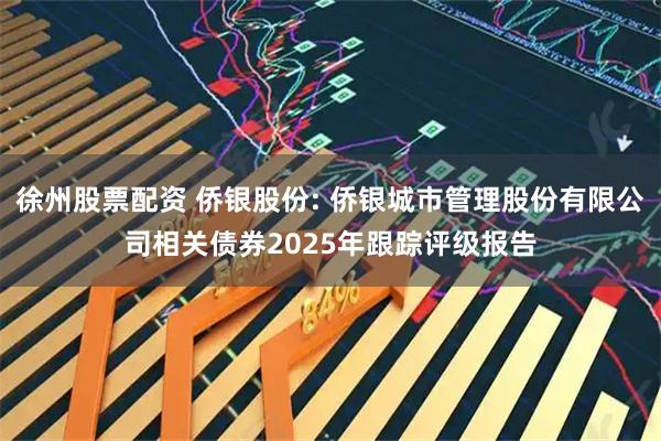 徐州股票配资 侨银股份: 侨银城市管理股份有限公司相关债券2025年跟踪评级报告