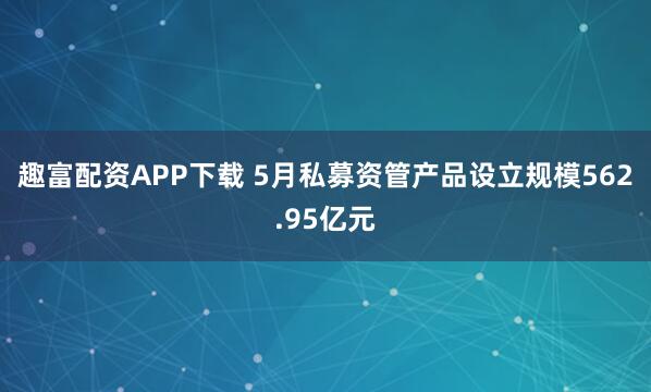 趣富配资APP下载 5月私募资管产品设立规模562.95亿元