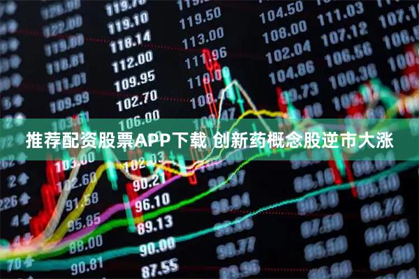 推荐配资股票APP下载 创新药概念股逆市大涨