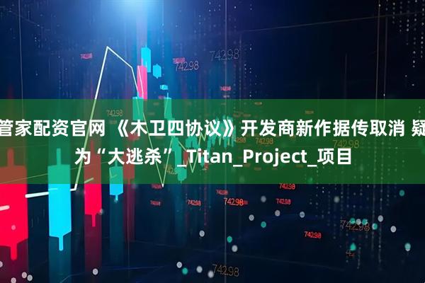 金管家配资官网 《木卫四协议》开发商新作据传取消 疑似为“大逃杀”_Titan_Project_项目