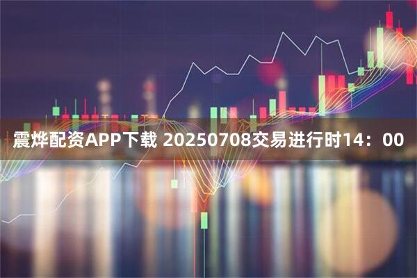 震烨配资APP下载 20250708交易进行时14：00