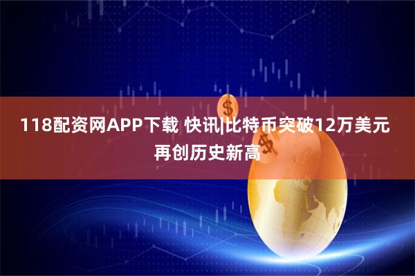 118配资网APP下载 快讯|比特币突破12万美元 再创历史新高