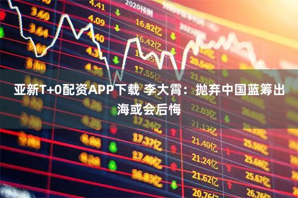 亚新T+0配资APP下载 李大霄：抛弃中国蓝筹出海或会后悔