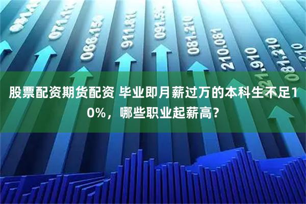 股票配资期货配资 毕业即月薪过万的本科生不足10%，哪些职业起薪高？