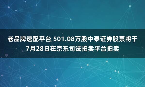 老品牌速配平台 501.08万股中泰证券股票将于7月28日在京东司法拍卖平台拍卖