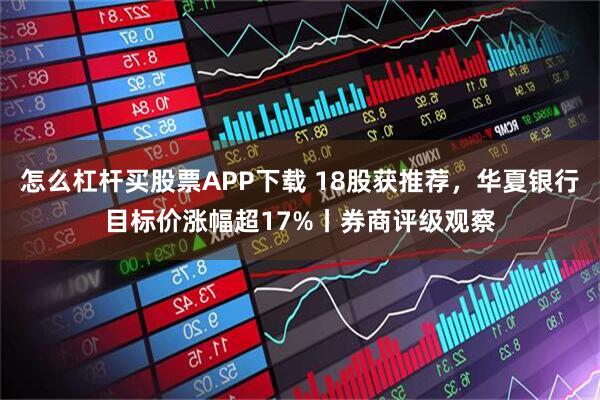 怎么杠杆买股票APP下载 18股获推荐，华夏银行目标价涨幅超17%丨券商评级观察