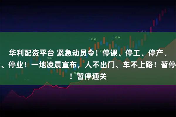 华利配资平台 紧急动员令！停课、停工、停产、停运、停业！一地凌晨宣布，人不出门、车不上路！暂停通关