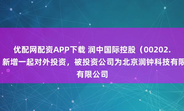 优配网配资APP下载 润中国际控股（00202.HK）新增一起对外投资，被投资公司为北京润钟科技有限公司