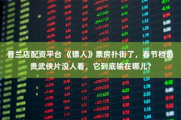 普兰店配资平台 《镖人》票房扑街了，春节档最贵武侠片没人看，它到底输在哪儿?