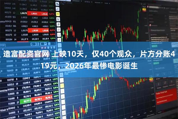 造富配资官网 上映10天，仅40个观众，片方分账419元，2026年最惨电影诞生