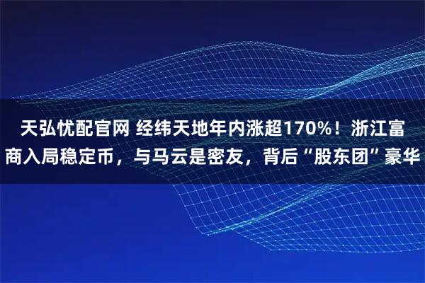 天弘忧配官网 经纬天地年内涨超170%！浙江富商入局稳定币，与马云是密友，背后“股东团”豪华