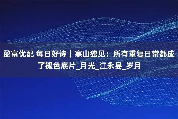 盈富优配 每日好诗｜寒山独见：所有重复日常都成了褪色底片_月光_江永县_岁月