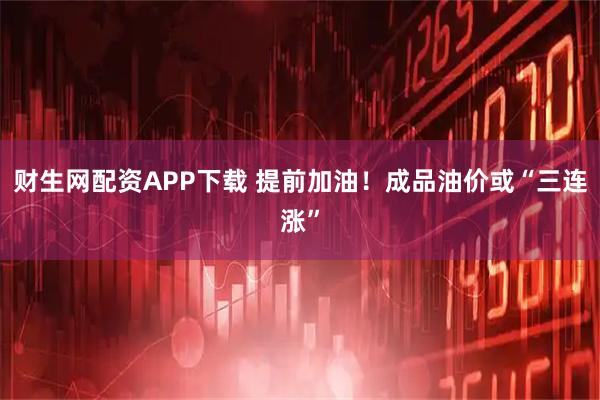 财生网配资APP下载 提前加油！成品油价或“三连涨”