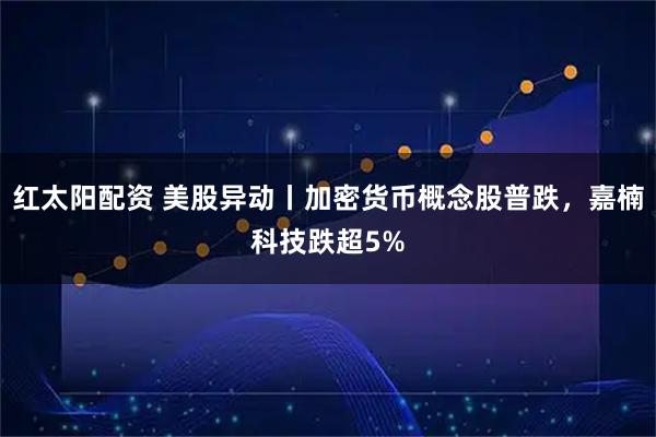 红太阳配资 美股异动丨加密货币概念股普跌，嘉楠科技跌超5%