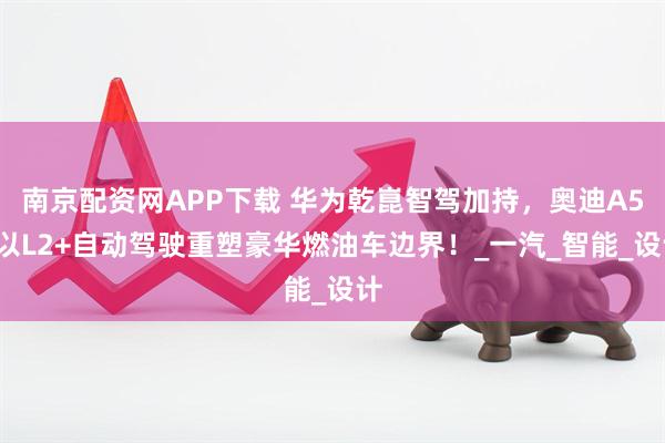 南京配资网APP下载 华为乾崑智驾加持，奥迪A5L以L2+自动驾驶重塑豪华燃油车边界！_一汽_智能_设计