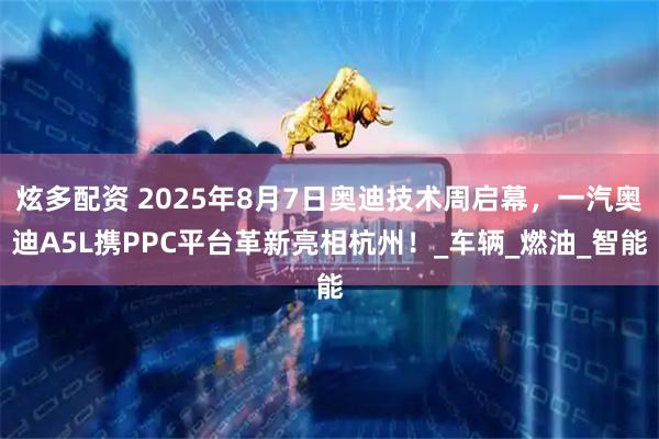 炫多配资 2025年8月7日奥迪技术周启幕，一汽奥迪A5L携PPC平台革新亮相杭州！_车辆_燃油_智能