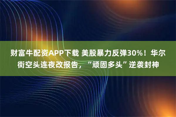 财富牛配资APP下载 美股暴力反弹30%！华尔街空头连夜改报告，“顽固多头”逆袭封神