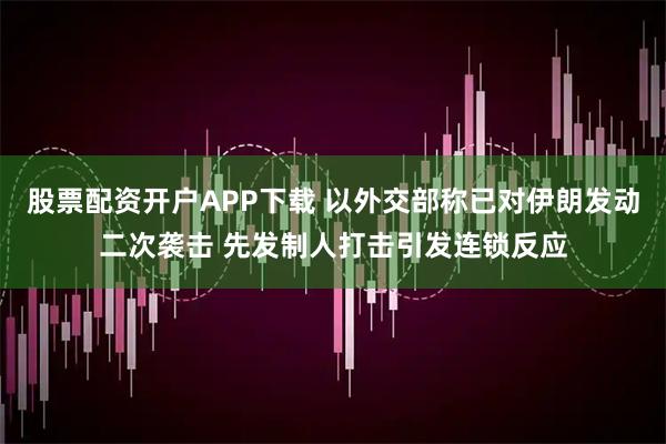 股票配资开户APP下载 以外交部称已对伊朗发动二次袭击 先发制人打击引发连锁反应