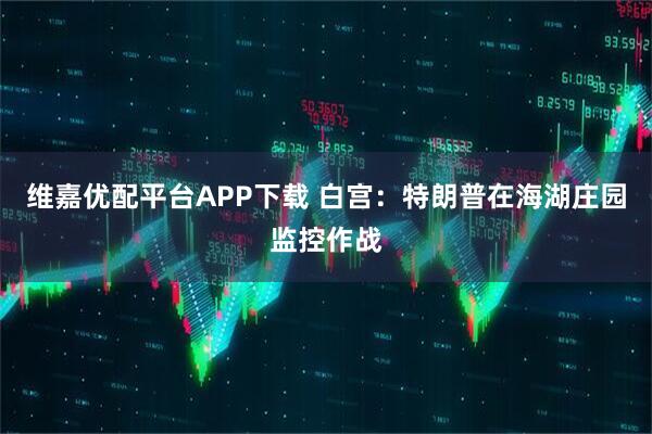 维嘉优配平台APP下载 白宫：特朗普在海湖庄园监控作战