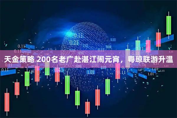 天金策略 200名老广赴湛江闹元宵，粤琼联游升温