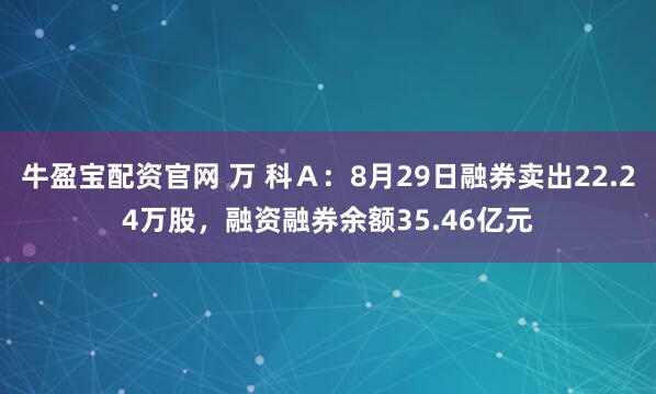 牛盈宝配资官网 万 科Ａ：8月29日融券卖出22.24万股，融资融券余额35.46亿元