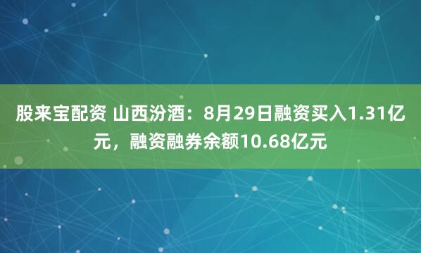 股来宝配资 山西汾酒：8月29日融资买入1.31亿元，融资融券余额10.68亿元