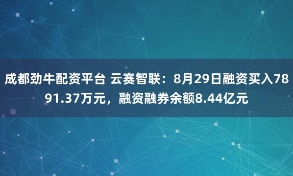 成都劲牛配资平台 云赛智联：8月29日融资买入7891.37万元，融资融券余额8.44亿元