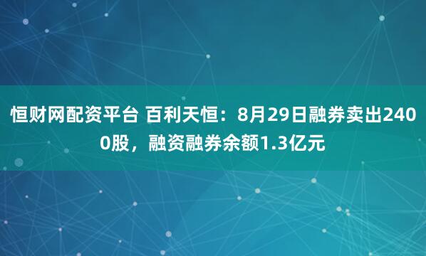 恒财网配资平台 百利天恒：8月29日融券卖出2400股，融资融券余额1.3亿元