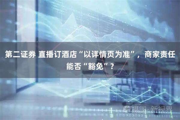 第二证券 直播订酒店“以详情页为准”，商家责任能否“豁免”？