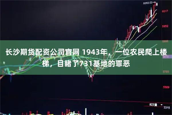 长沙期货配资公司官网 1943年，一位农民爬上楼梯，目睹了731基地的罪恶