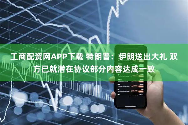 工商配资网APP下载 特朗普：伊朗送出大礼 双方已就潜在协议部分内容达成一致